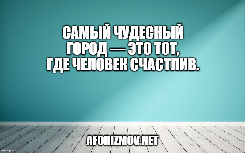 Самый чудесный город — это тот, где человек счастлив.