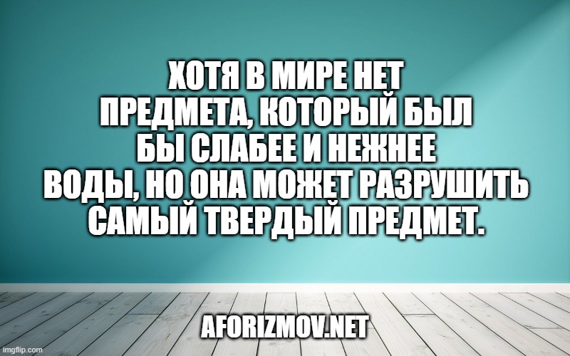 Хотя в мире нет предмета, который был бы слабее и нежнее воды, но она может разрушить самый твердый предмет.