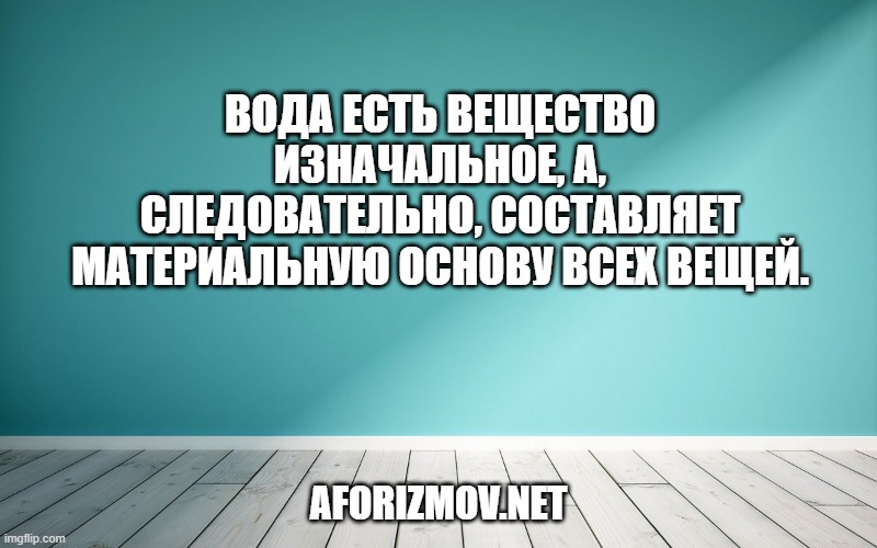 Вода есть вещество изначальное, а, следовательно, составляет материальную основу всех вещей.