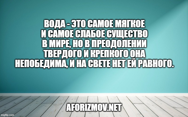 Вода - это самое мягкое и самое слабое существо в мире, но в преодолении твердого и крепкого она непобедима, и на свете нет ей равного.