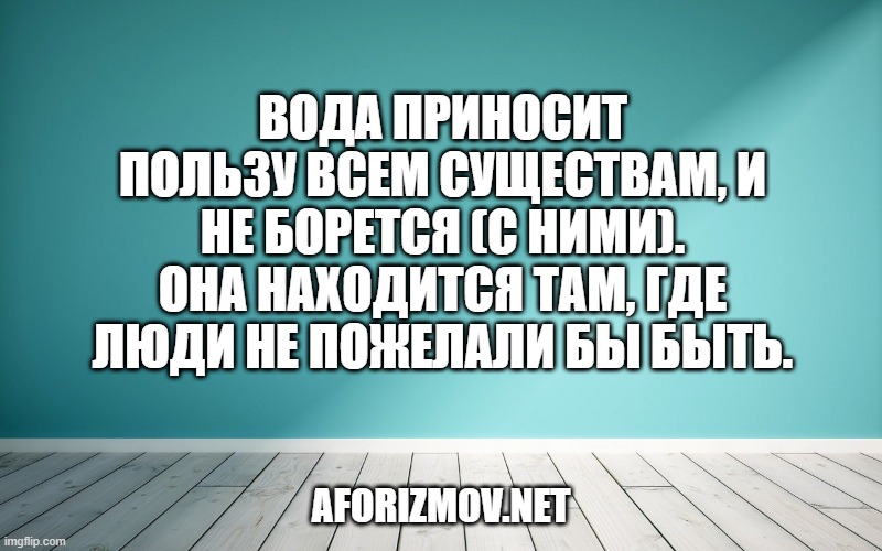Вода приносит пользу всем существам, и не борется (с ними). она находится там, где люди не пожелали бы быть.