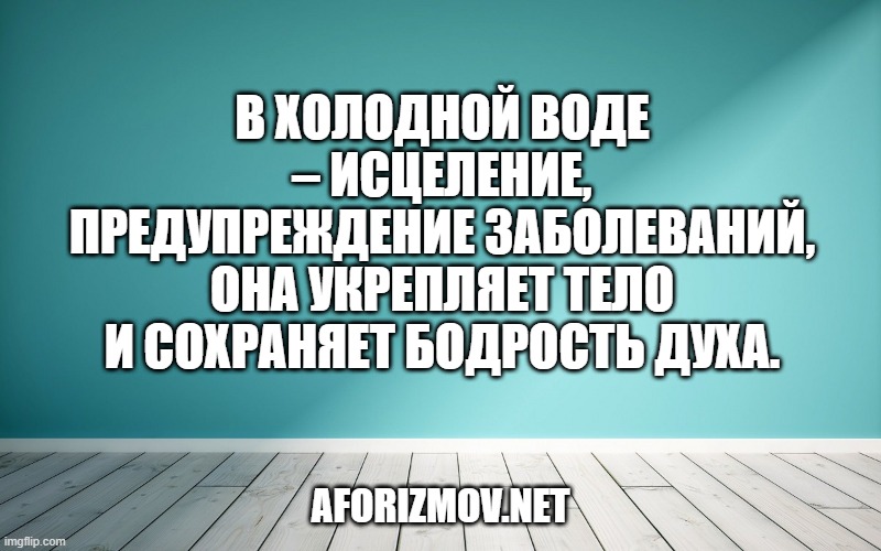 В холодной воде – исцеление, предупреждение заболеваний, она укрепляет тело и сохраняет бодрость духа.