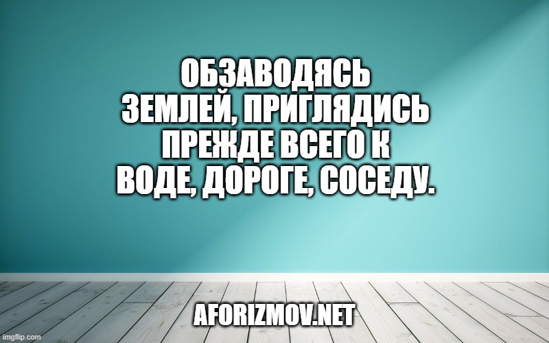 Обзаводясь землей, приглядись прежде всего к воде, дороге, соседу.