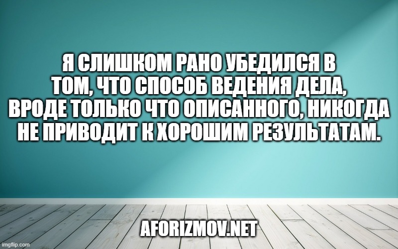 Я слишком рано убедился в том, что способ ведения дела, вроде только что описанного, никогда не приводит к хорошим результатам.