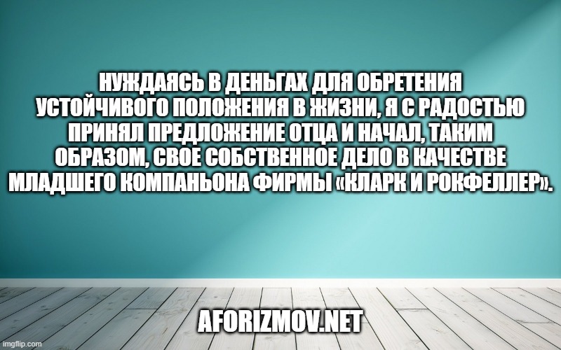 Нуждаясь в деньгах для обретения устойчивого положения в жизни, я с радостью принял предложение отца и начал, таким образом, свое собственное дело в качестве младшего компаньона фирмы «Кларк и Рокфеллер».