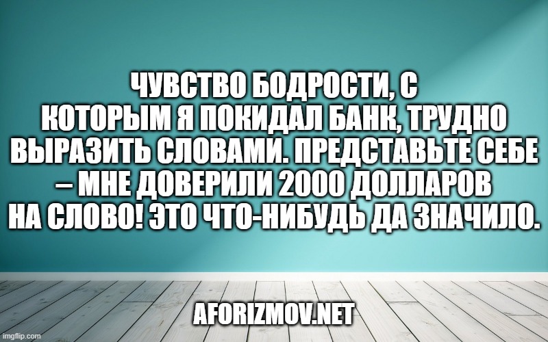 Чувство бодрости, с которым я покидал банк, трудно выразить словами. Представьте себе – мне доверили 2000 долларов на слово! Это что-нибудь да значило.
