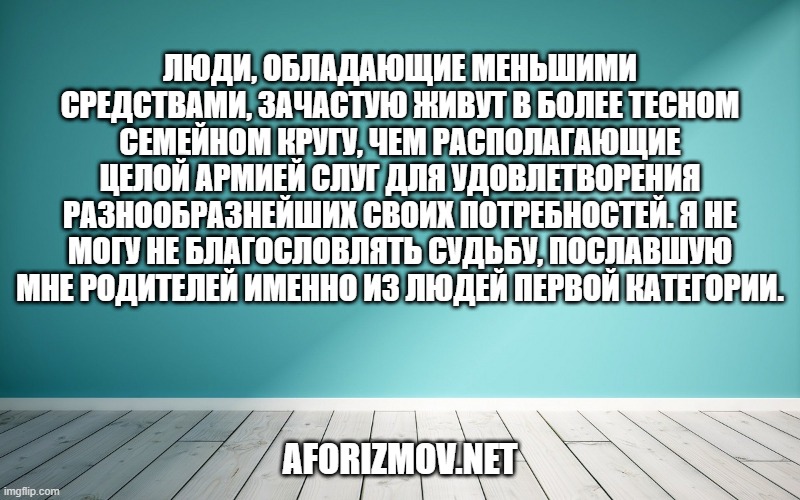 Люди, обладающие меньшими средствами, зачастую живут в более тесном семейном кругу, чем располагающие целой армией слуг для удовлетворения разнообразнейших своих потребностей. Я не могу не благословлять судьбу, пославшую мне родителей именно из людей первой категории.