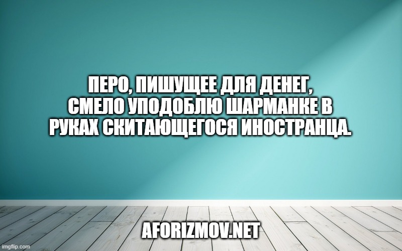 Перо, пишущее для денег, смело уподоблю шарманке в руках скитающегося иностранца.