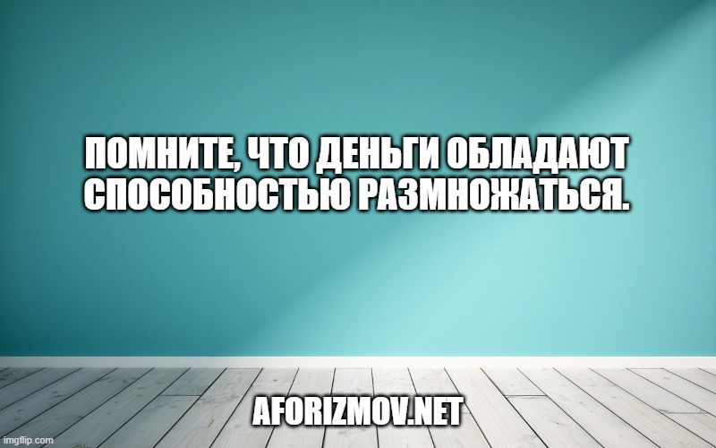 Помните, что деньги обладают способностью размножаться.