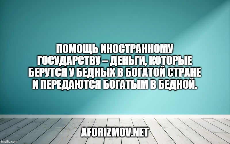 Помощь иностранному государству – деньги, которые берутся у бедных в богатой стране и передаются богатым в бедной.