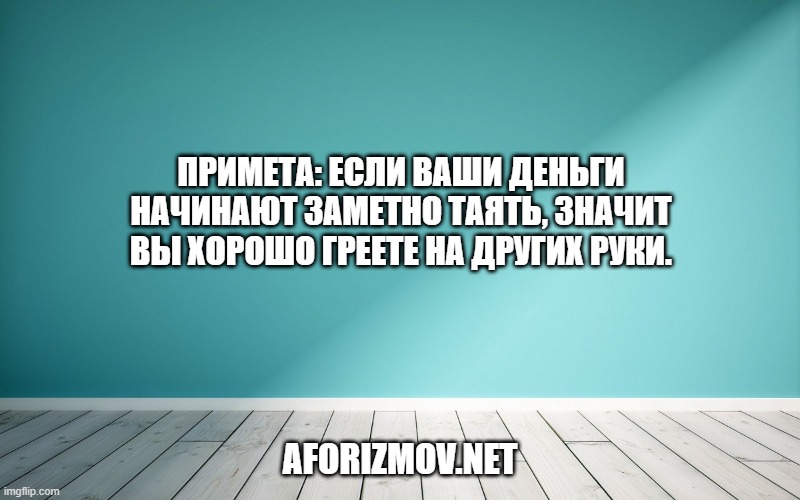 Примета: если ваши деньги начинают заметно таять, значит вы хорошо греете на других руки.