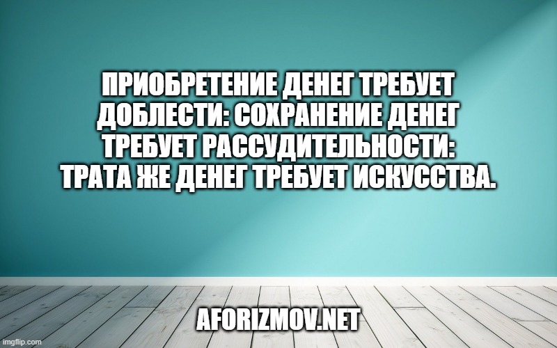 Приобретение денег требует доблести: сохранение денег требует рассудительности: трата же денег требует искусства.