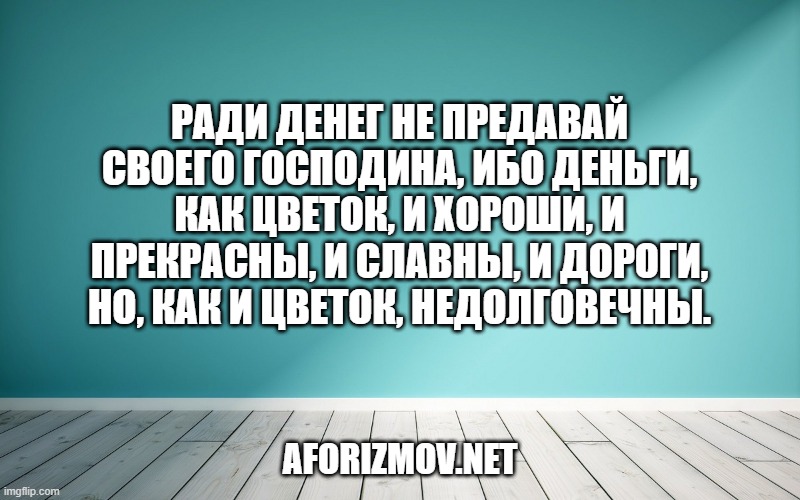 Ради денег не предавай своего господина, ибо деньги, как цветок, и хороши, и прекрасны, и славны, и дороги, но, как и цветок, недолговечны.