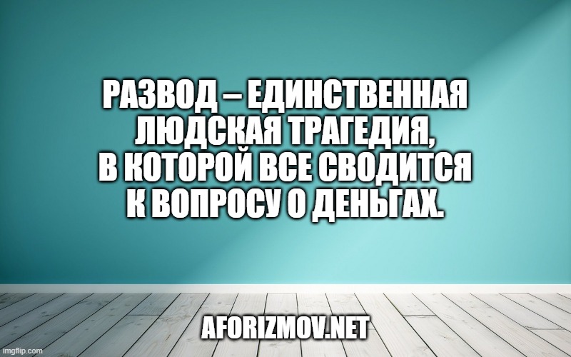 Развод – единственная людская трагедия, в которой все сводится к вопросу о деньгах.