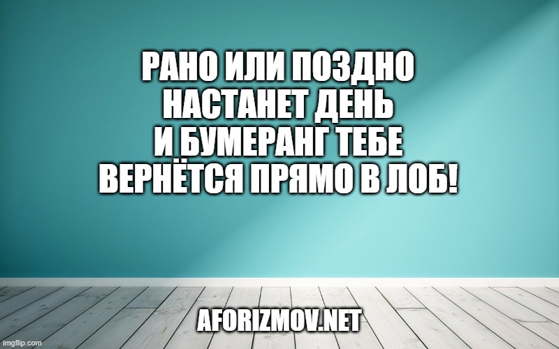 Рано или поздно настанет день и бумеранг тебе вернётся прямо в лоб!