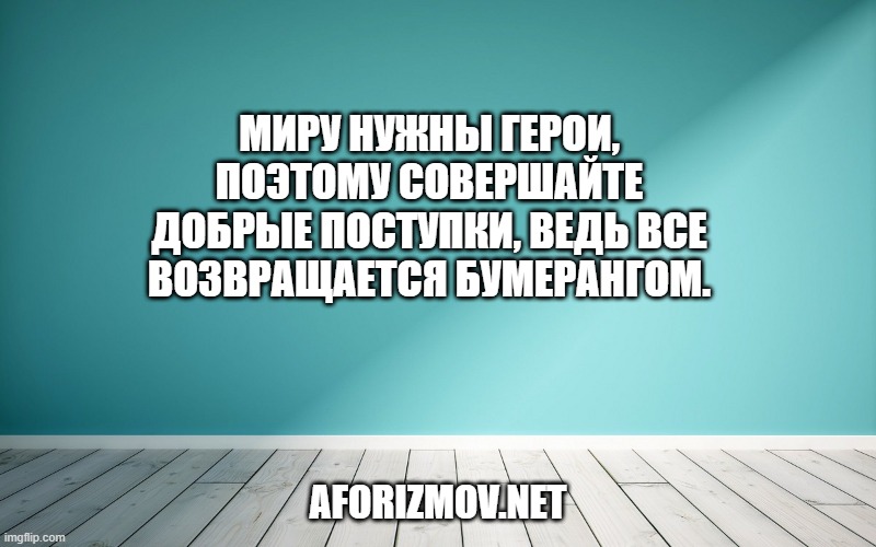 Миру нужны герои, поэтому совершайте добрые поступки, ведь все возвращается бумерангом.