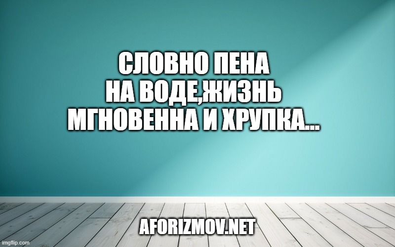 Словно пена на воде,Жизнь мгновенна и хрупка...