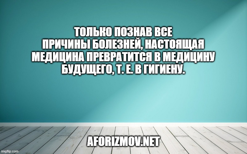 Только познав все причины болезней, настоящая медицина превратится в медицину будущего, т. е. в гигиену.