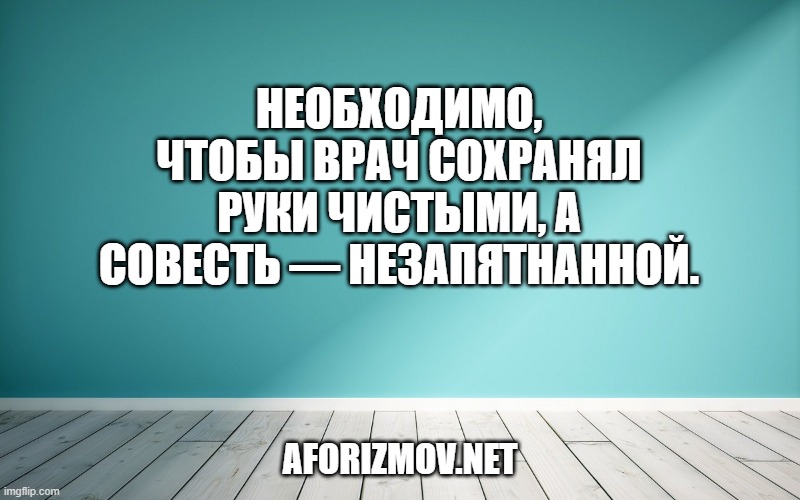 Необходимо, чтобы врач сохранял руки чистыми, а совесть — незапятнанной.
