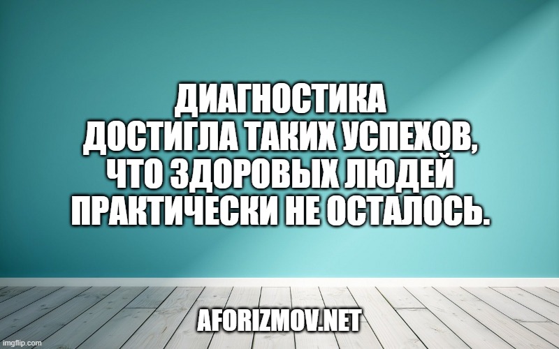 Диагностика достигла таких успехов, что здоровых людей практически не осталось.