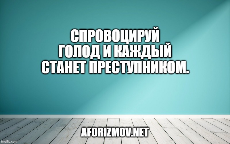 Спровоцируй голод и каждый станет преступником.