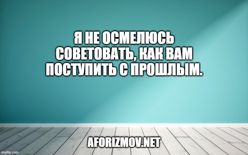 Я не осмелюсь советовать, как вам поступить с прошлым.
