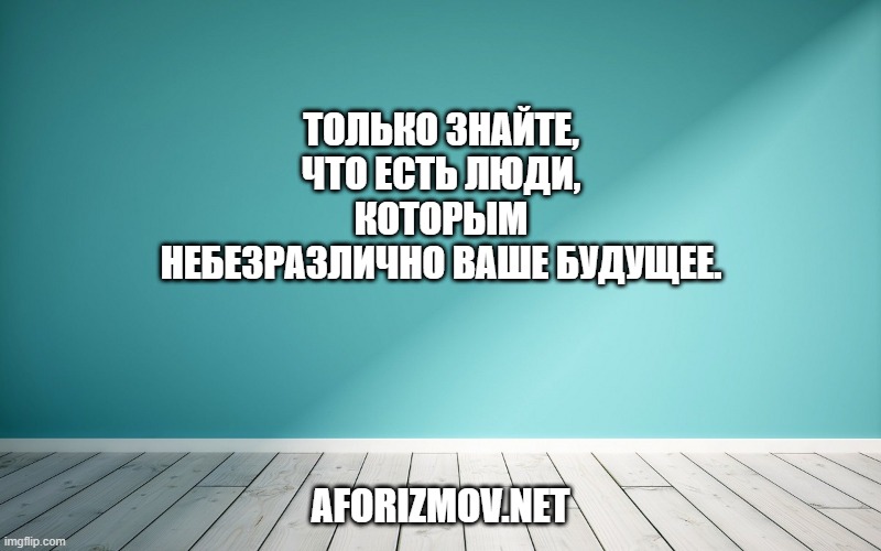 Только знайте, что есть люди, которым небезразлично ваше будущее.