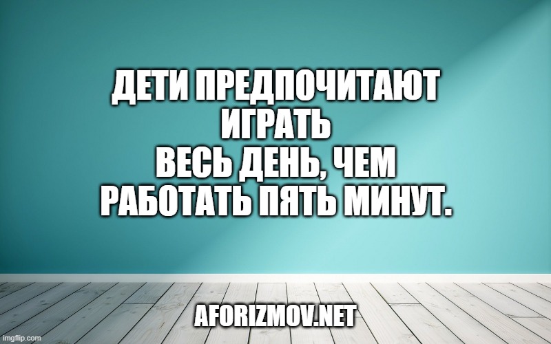 Дети предпочитают играть весь день, чем работать пять минут.