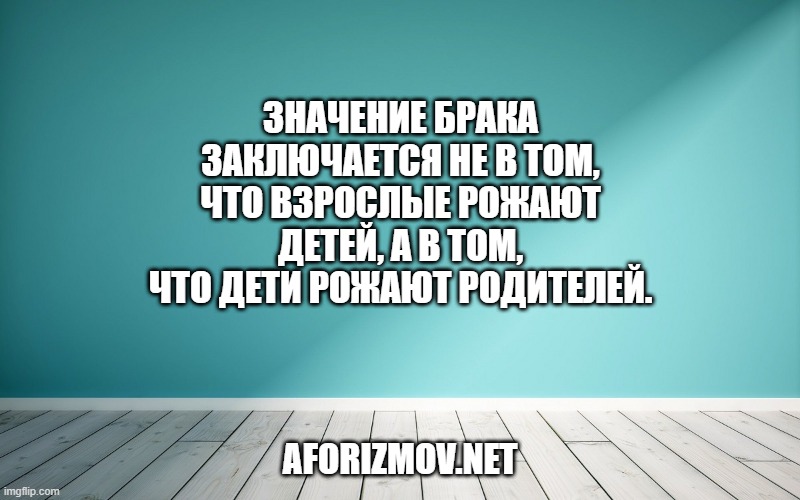 Значение брака заключается не в том, что взрослые рожают детей, а в том, что дети рожают родителей.