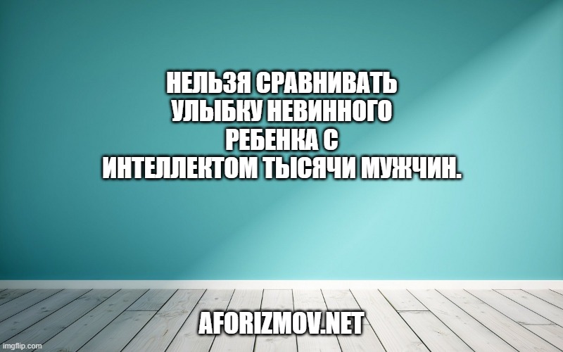 Нельзя сравнивать улыбку невинного ребенка с интеллектом тысячи мужчин.