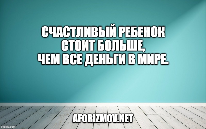Счастливый ребенок стоит больше, чем все деньги в мире.