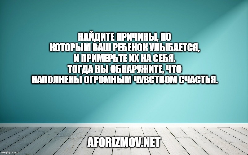 Найдите причины, по которым ваш ребенок улыбается, и примерьте их на себя. Тогда вы обнаружите, что наполнены огромным чувством счастья.