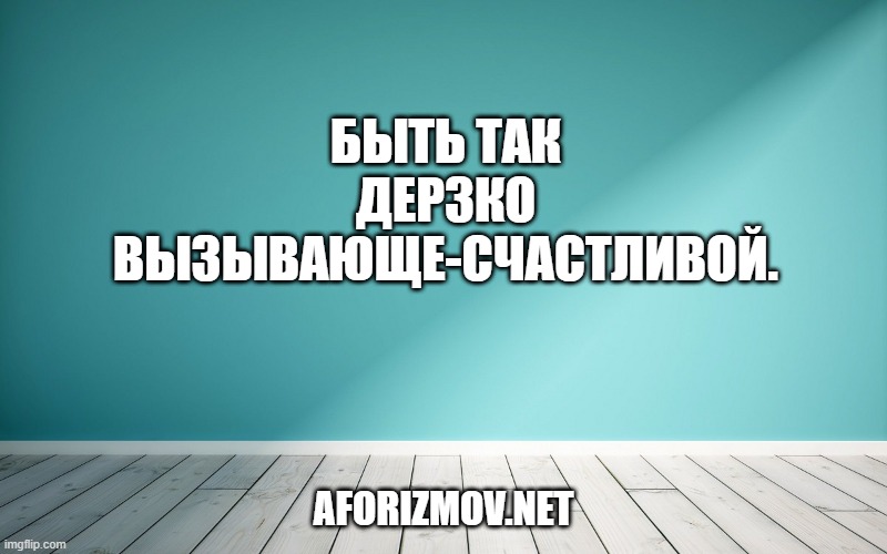 Быть так дерзко вызывающе-счастливой.