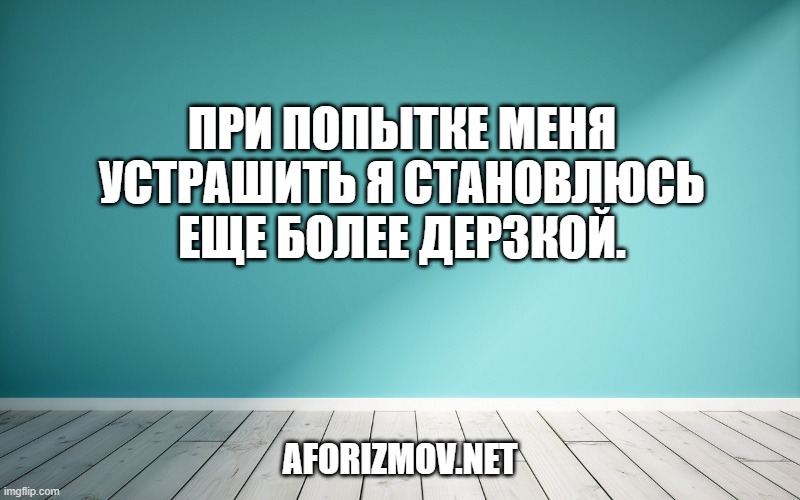 При попытке меня устрашить я становлюсь еще более дерзкой.