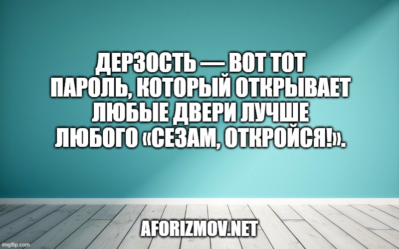 Дерзость — вот тот пароль, который открывает любые двери лучше любого «Сезам, откройся!».