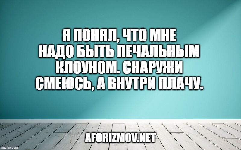 Я понял, что мне надо быть печальным клоуном. Снаружи смеюсь, а внутри плачу.