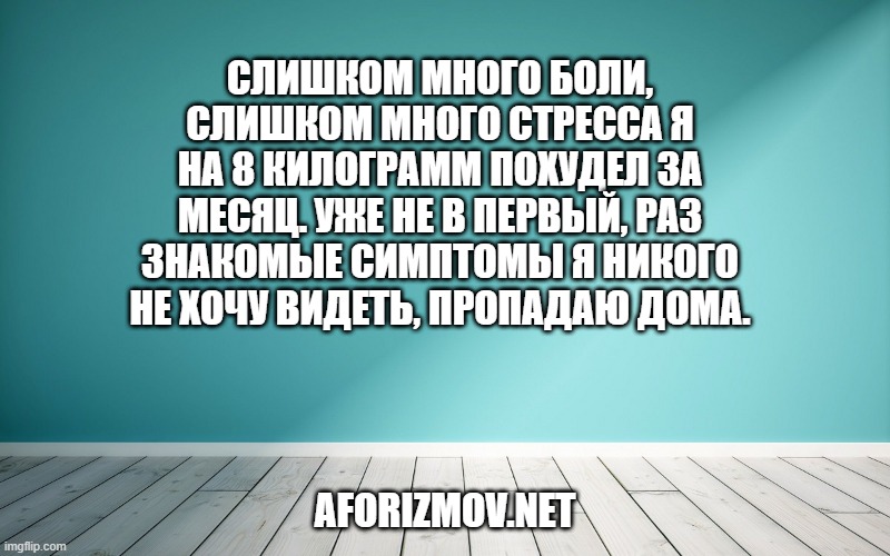 Слишком много боли, слишком много стресса Я на 8 килограмм похудел за месяц. Уже не в первый, раз знакомые симптомы Я никого не хочу видеть, пропадаю дома.