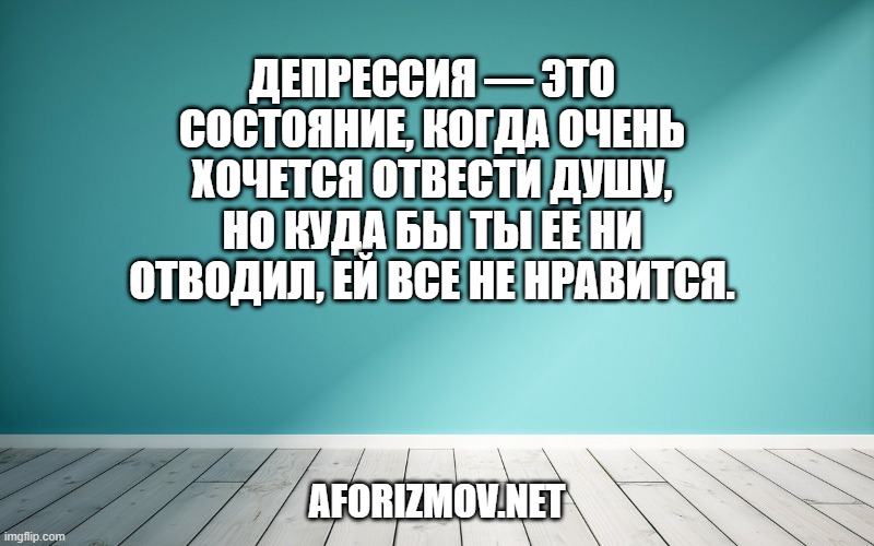 Депрессия — это состояние, когда очень хочется отвести душу, но куда бы ты ее ни отводил, ей все не нравится.
