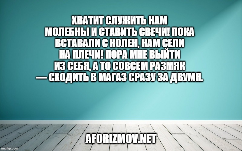 Хватит служить нам молебны и ставить свечи! Пока вставали с колен, нам сели на плечи! Пора мне выйти из себя, а то совсем размяк — Сходить в магаз сразу за двумя.