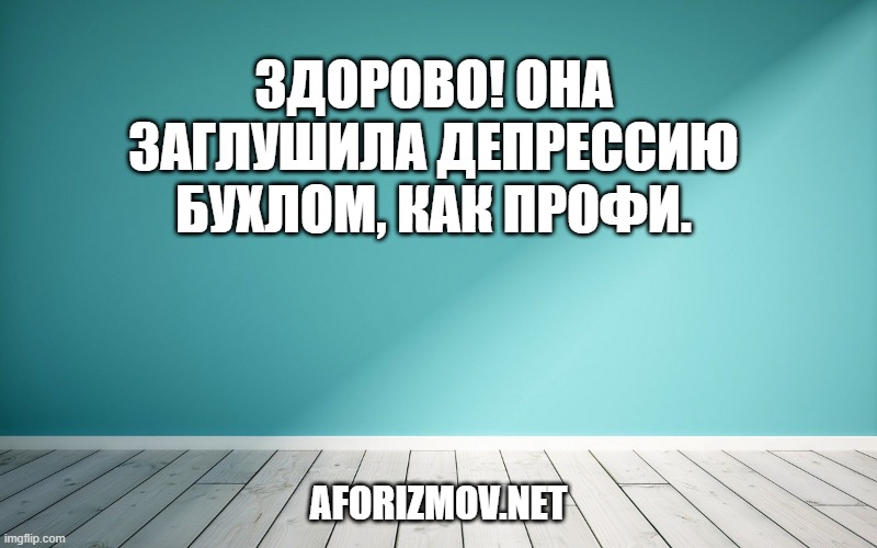 Здорово! Она заглушила депрессию бухлом, как профи.