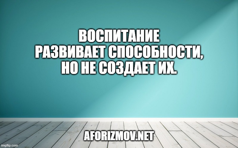 Воспитание развивает способности, но не создает их.