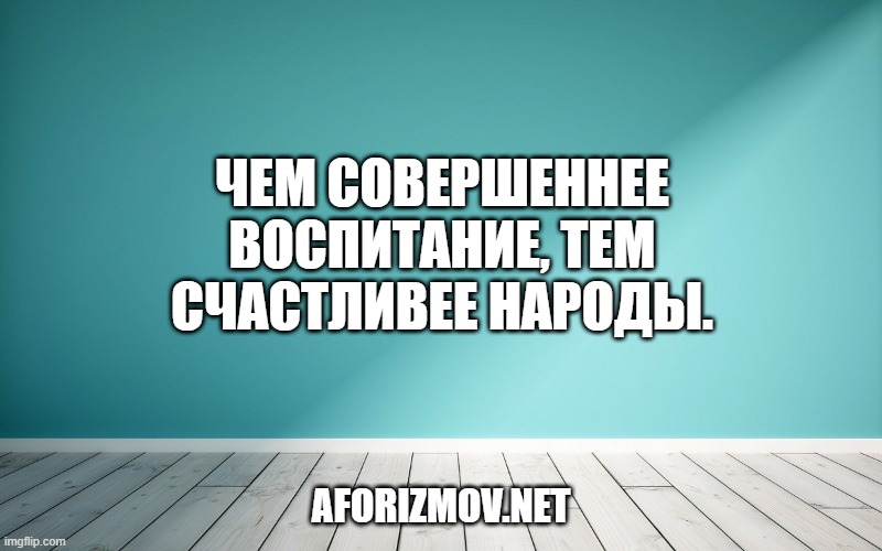 Чем совершеннее воспитание, тем счастливее народы.