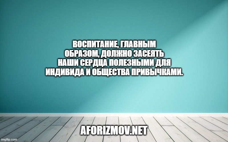Воспитание, главным образом, должно засеять наши сердца полезными для индивида и общества привычками.
