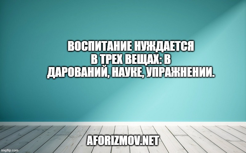 Воспитание нуждается в трех вещах: в дарований, науке, упражнении.