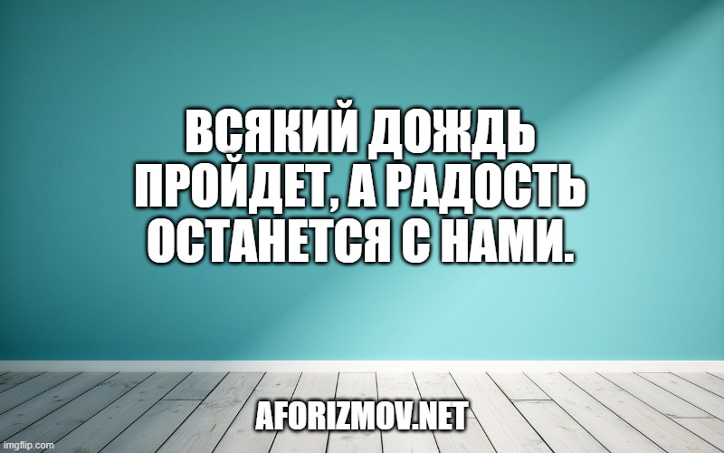 Всякий дождь пройдет, а радость останется с нами.