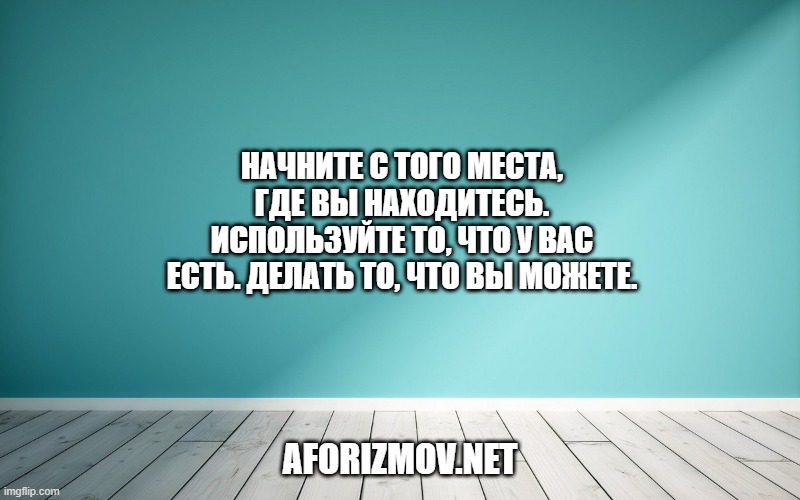 Начните с того места, где вы находитесь. Используйте то, что у вас есть. Делать то, что вы можете.