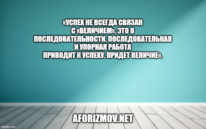 «Успех не всегда связан с «величием». Это о последовательности. Последовательная и упорная работа приводит к успеху. Придет величие».