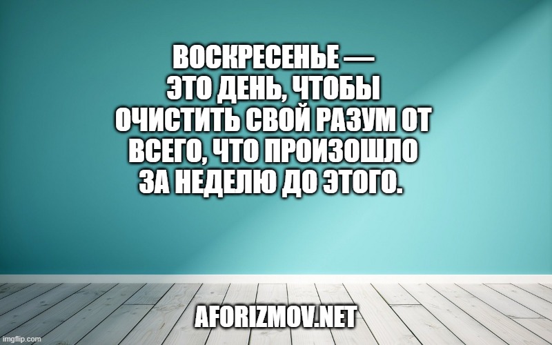 Воскресенье — это день, чтобы очистить свой разум от всего, что произошло за неделю до этого. 