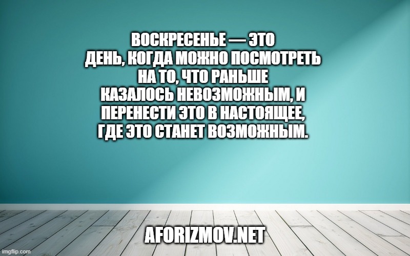 Воскресенье — это день, когда можно посмотреть на то, что раньше казалось невозможным, и перенести это в настоящее, где это станет возможным.