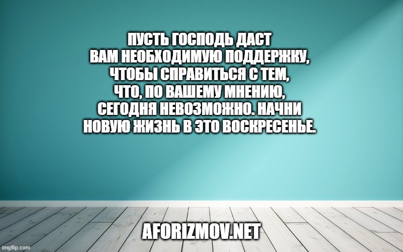 Пусть Господь даст вам необходимую поддержку, чтобы справиться с тем, что, по вашему мнению, сегодня невозможно. Начни новую жизнь в это воскресенье.